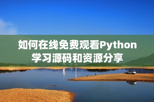 如何在线免费观看Python学习源码和资源分享