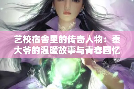 艺校宿舍里的传奇人物：秦大爷的温暖故事与青春回忆