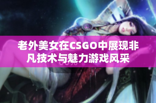老外美女在CSGO中展现非凡技术与魅力游戏风采