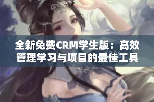 全新免费CRM学生版：高效管理学习与项目的最佳工具