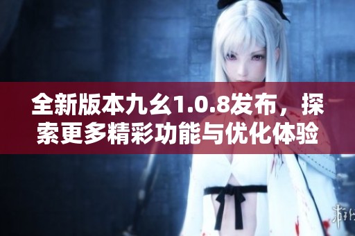 全新版本九幺1.0.8发布，探索更多精彩功能与优化体验