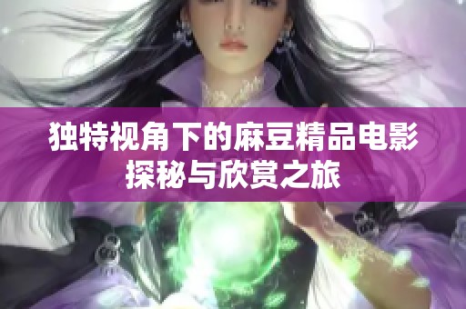 独特视角下的麻豆精品电影探秘与欣赏之旅