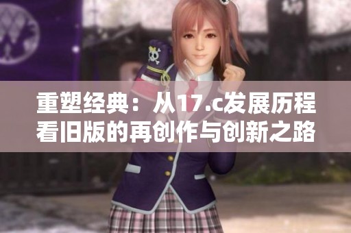 重塑经典：从17.c发展历程看旧版的再创作与创新之路