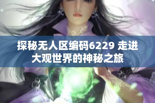 探秘无人区编码6229 走进大观世界的神秘之旅