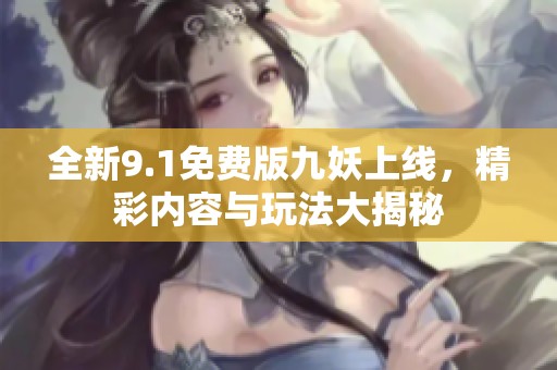 全新9.1免费版九妖上线，精彩内容与玩法大揭秘