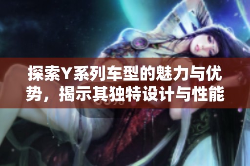 探索Y系列车型的魅力与优势，揭示其独特设计与性能特点