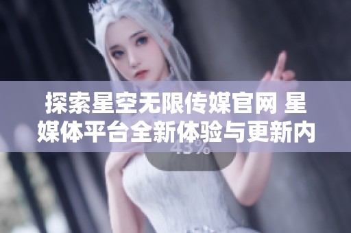 探索星空无限传媒官网 星媒体平台全新体验与更新内容
