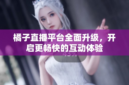 橘子直播平台全面升级，开启更畅快的互动体验
