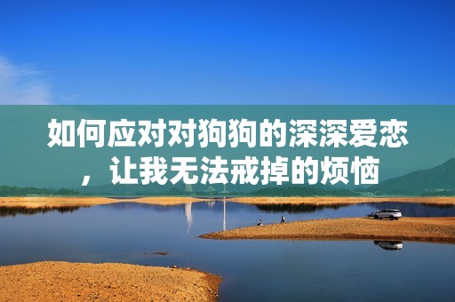 如何应对对狗狗的深深爱恋，让我无法戒掉的烦恼