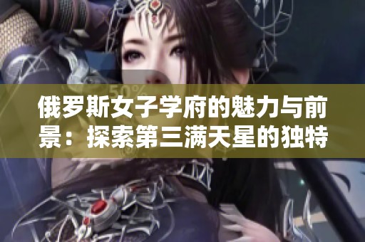 俄罗斯女子学府的魅力与前景：探索第三满天星的独特之旅