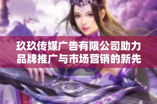 玖玖传媒广告有限公司助力品牌推广与市场营销的新先锋