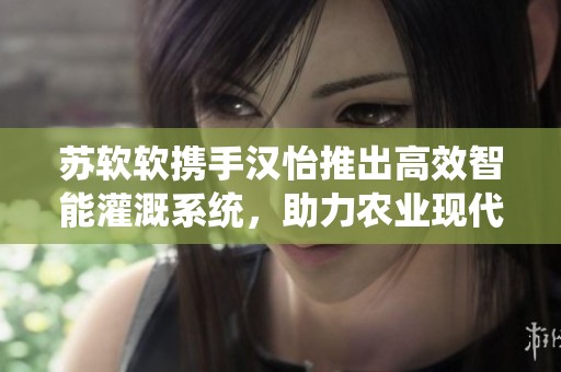 苏软软携手汉怡推出高效智能灌溉系统，助力农业现代化
