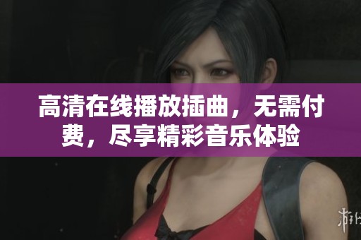 高清在线播放插曲，无需付费，尽享精彩音乐体验
