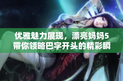 优雅魅力展现，漂亮妈妈5带你领略巴字开头的精彩瞬间