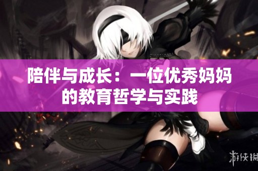 陪伴与成长：一位优秀妈妈的教育哲学与实践