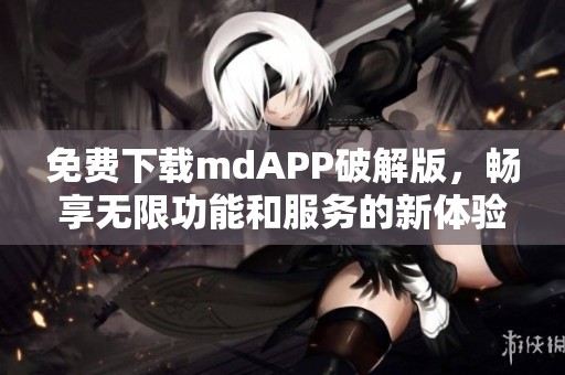 免费下载mdAPP破解版，畅享无限功能和服务的新体验