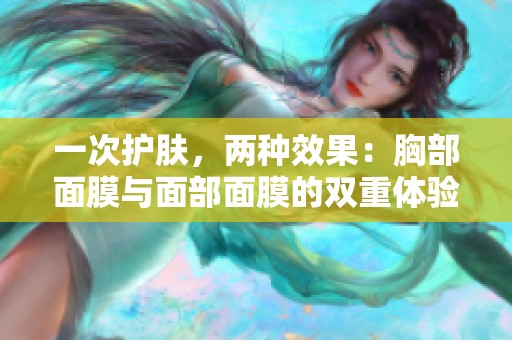 一次护肤，两种效果：胸部面膜与面部面膜的双重体验