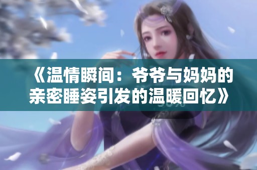 《温情瞬间：爷爷与妈妈的亲密睡姿引发的温暖回忆》