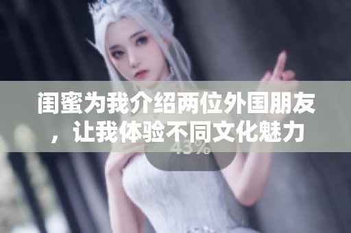 闺蜜为我介绍两位外国朋友，让我体验不同文化魅力