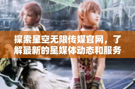 探索星空无限传媒官网，了解最新的星媒体动态和服务内容