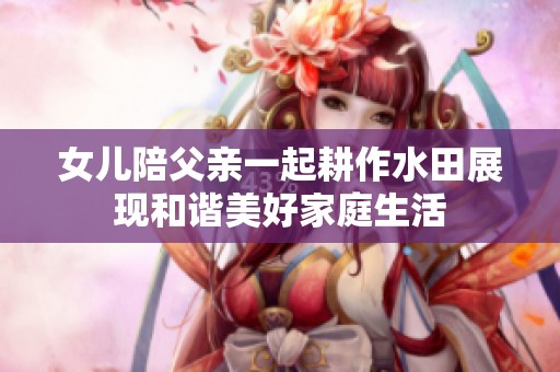 女儿陪父亲一起耕作水田展现和谐美好家庭生活
