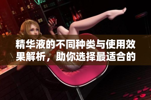 精华液的不同种类与使用效果解析，助你选择最适合的产品