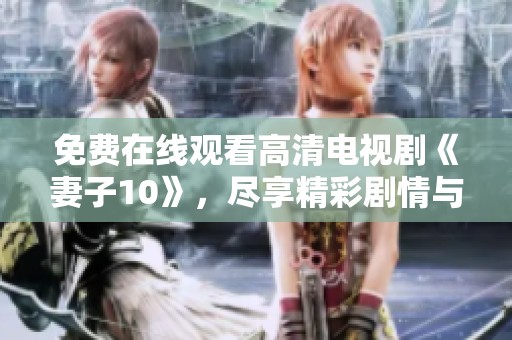 免费在线观看高清电视剧《妻子10》，尽享精彩剧情与感人故事