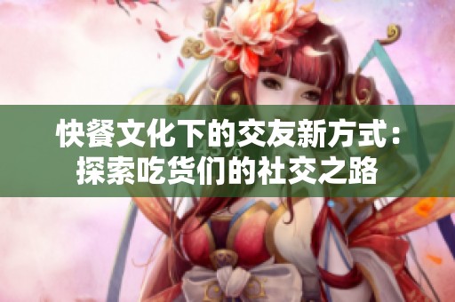 快餐文化下的交友新方式：探索吃货们的社交之路