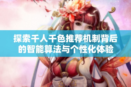 探索千人千色推荐机制背后的智能算法与个性化体验