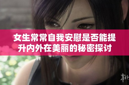 女生常常自我安慰是否能提升内外在美丽的秘密探讨