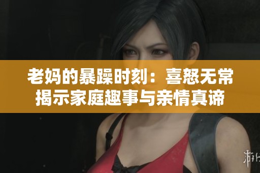 老妈的暴躁时刻：喜怒无常揭示家庭趣事与亲情真谛