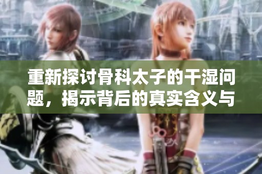 重新探讨骨科太子的干湿问题，揭示背后的真实含义与影响