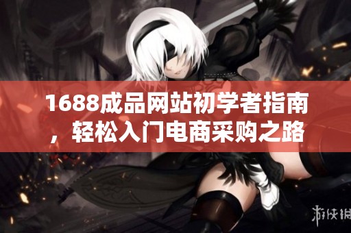1688成品网站初学者指南，轻松入门电商采购之路