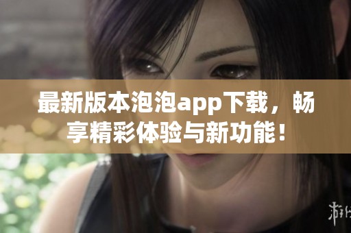 最新版本泡泡app下载，畅享精彩体验与新功能！