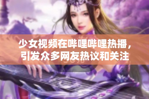 少女视频在哔哩哔哩热播，引发众多网友热议和关注