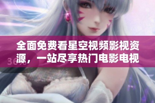 全面免费看星空视频影视资源，一站尽享热门电影电视剧