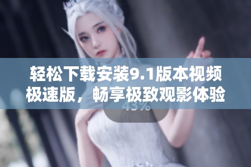 轻松下载安装9.1版本视频极速版，畅享极致观影体验