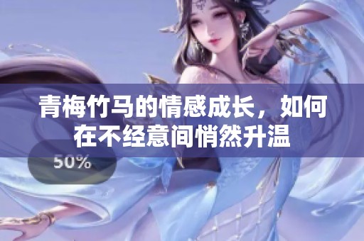 青梅竹马的情感成长，如何在不经意间悄然升温