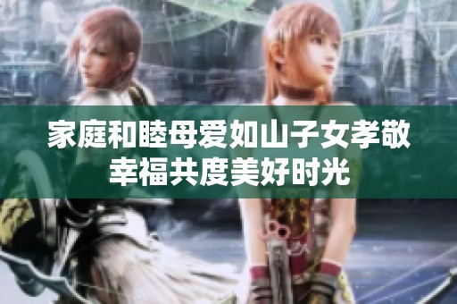 家庭和睦母爱如山子女孝敬幸福共度美好时光