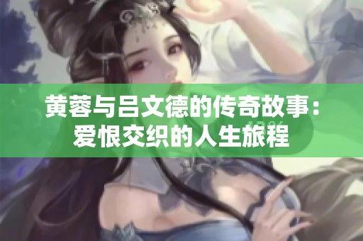黄蓉与吕文德的传奇故事：爱恨交织的人生旅程