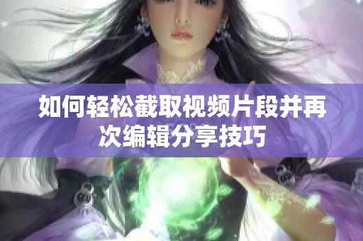 如何轻松截取视频片段并再次编辑分享技巧