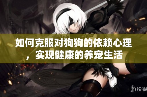 如何克服对狗狗的依赖心理，实现健康的养宠生活