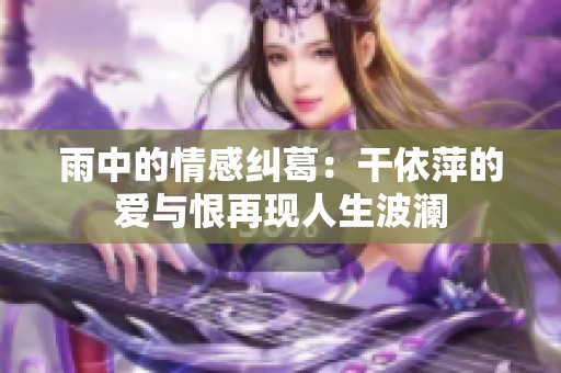 雨中的情感纠葛：干依萍的爱与恨再现人生波澜