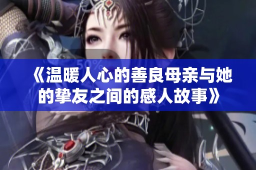 《温暖人心的善良母亲与她的挚友之间的感人故事》