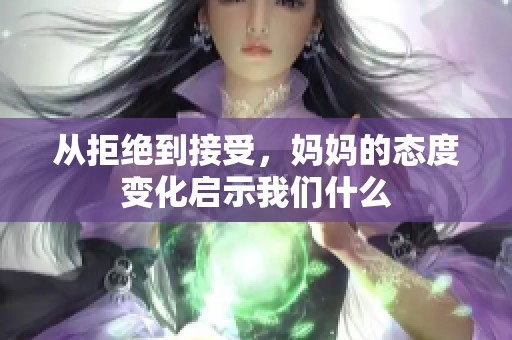 从拒绝到接受，妈妈的态度变化启示我们什么
