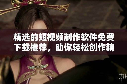 精选的短视频制作软件免费下载推荐，助你轻松创作精彩内容