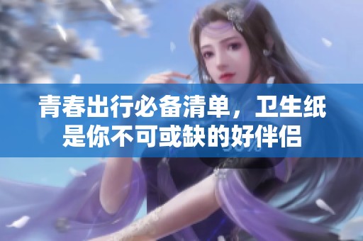 青春出行必备清单，卫生纸是你不可或缺的好伴侣