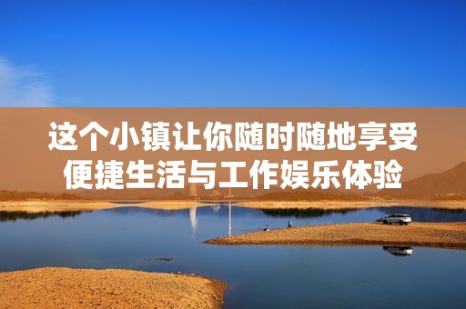 这个小镇让你随时随地享受便捷生活与工作娱乐体验