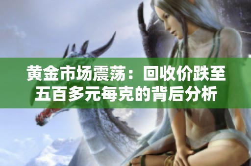 黄金市场震荡：回收价跌至五百多元每克的背后分析