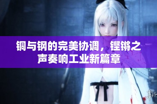 铜与钢的完美协调，铿锵之声奏响工业新篇章